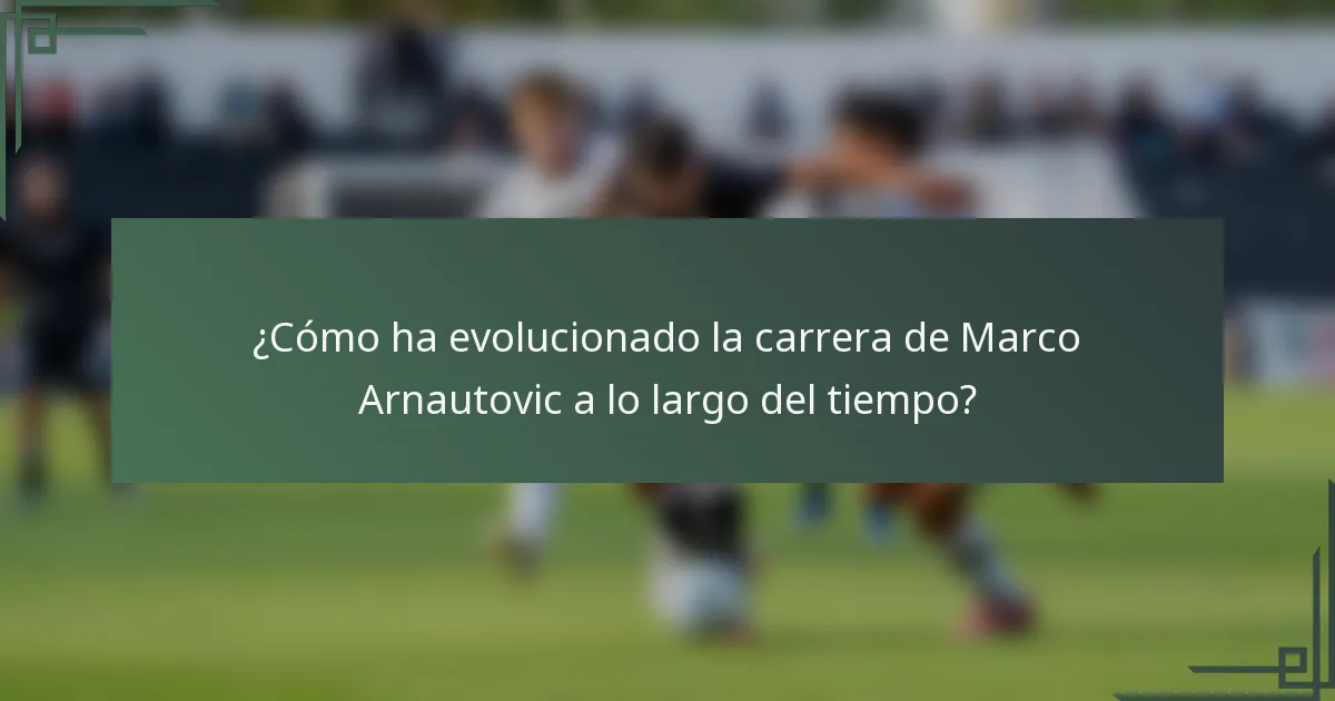 ¿Cómo ha evolucionado la carrera de Marco Arnautovic a lo largo del tiempo?