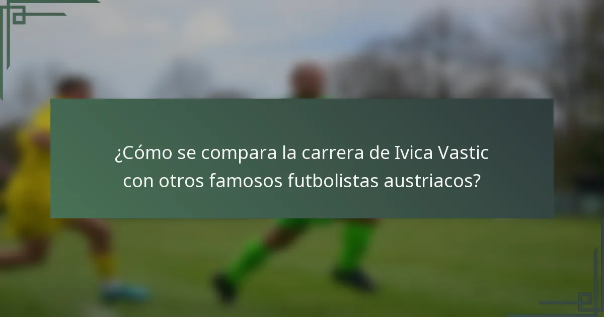 ¿Cómo se compara la carrera de Ivica Vastic con otros famosos futbolistas austriacos?